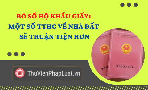 Bỏ sổ hộ khẩu giấy: Một số TTHC về nhà đất sẽ thuận tiện hơn