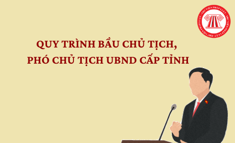 Quy trình bầu Chủ tịch, Phó Chủ tịch UBND cấp tỉnh