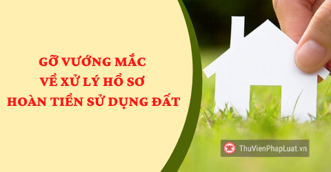 Gỡ vướng mắc về xử lý hồ sơ hoàn tiền sử dụng đất