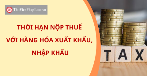 Thời hạn nộp thuế với hàng hóa xuất nhập khẩu