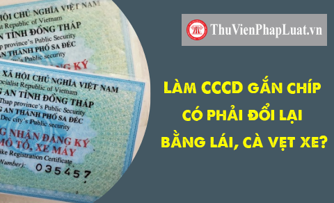 Làm căn cước công dân gắn chíp có phải đổi lại bằng lái, cà vẹt xe?